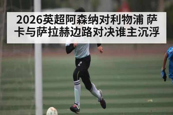 2026英超阿森纳对利物浦 萨卡与萨拉赫边路对决谁主沉浮