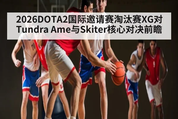 2026DOTA2国际邀请赛淘汰赛XG对Tundra Ame与Skiter核心对决前瞻